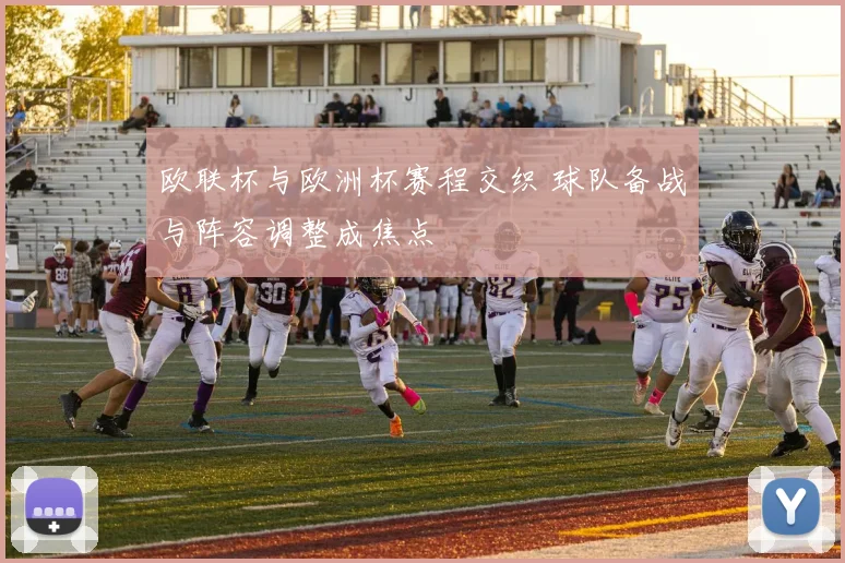 欧联杯与欧洲杯赛程交织 球队备战与阵容调整成焦点