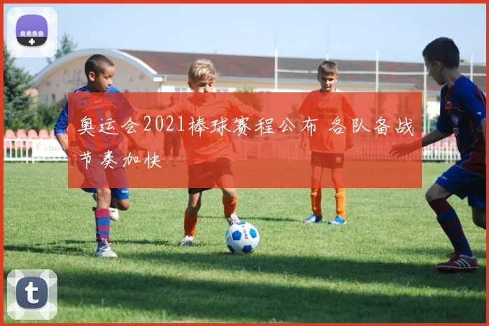 奥运会2021棒球赛程公布 各队备战节奏加快