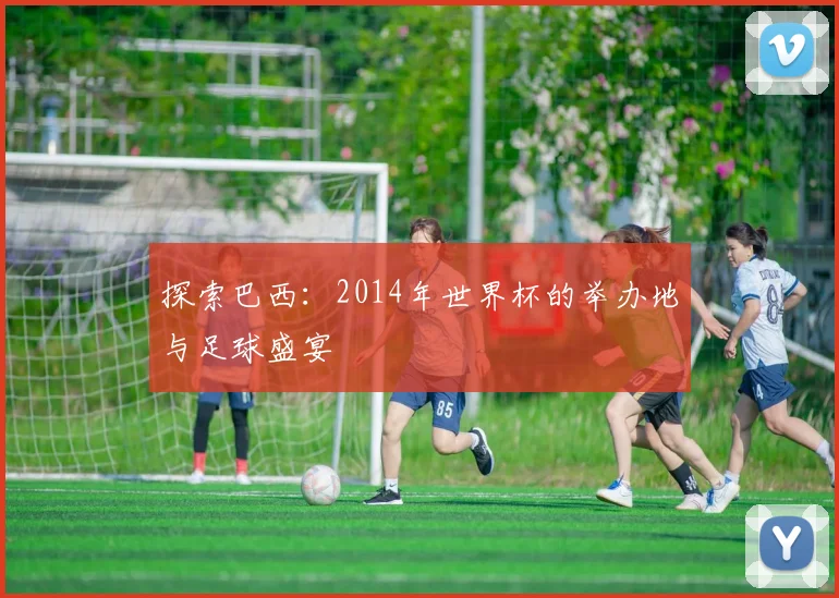 探索巴西:2014年世界杯的举办地与足球盛宴