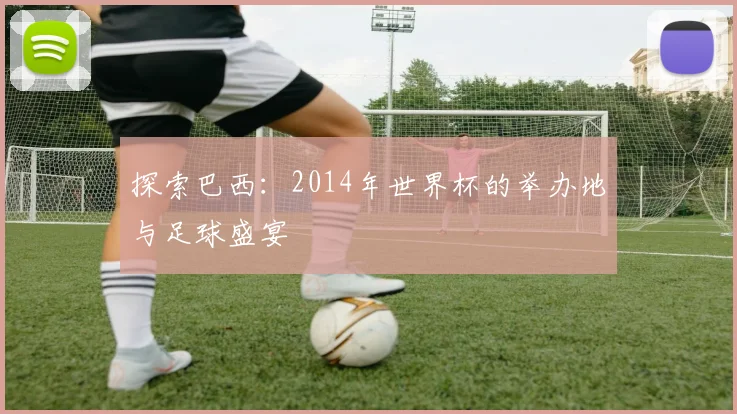 探索巴西:2014年世界杯的举办地与足球盛宴