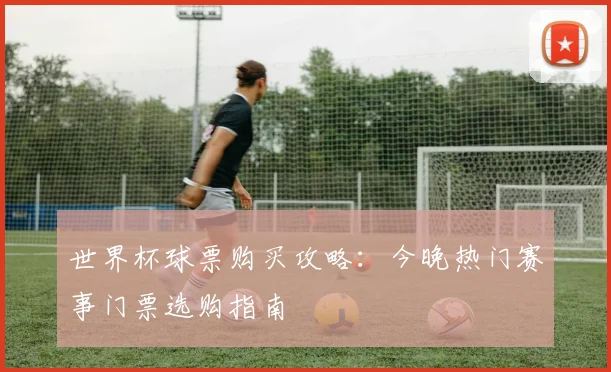 世界杯球票购买攻略:今晚热门赛事门票选购指南