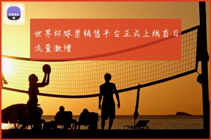 世界杯球票销售平台正式上线首日流量激增