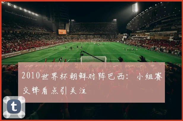 2010世界杯朝鲜对阵巴西:小组赛交锋看点引关注