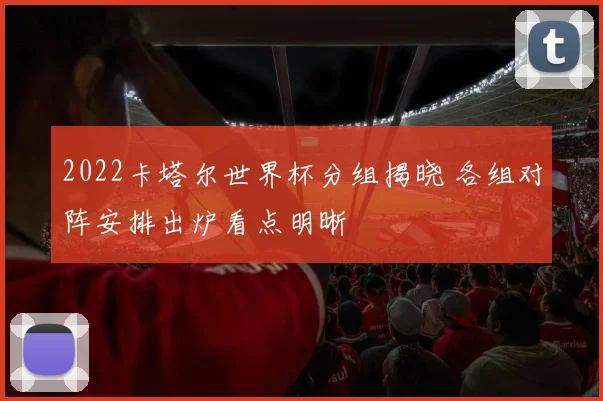 2022卡塔尔世界杯分组揭晓 各组对阵安排出炉看点明晰