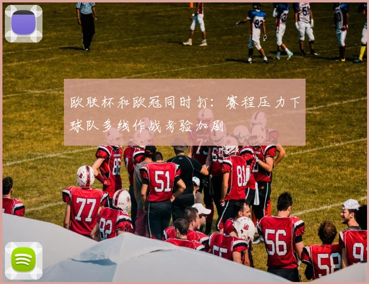 欧联杯和欧冠同时打:赛程压力下球队多线作战考验加剧