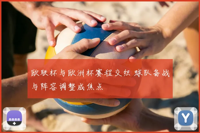 欧联杯与欧洲杯赛程交织 球队备战与阵容调整成焦点