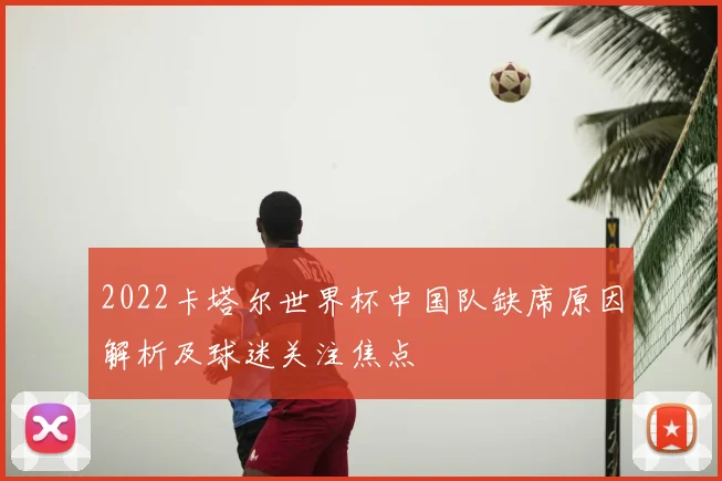 2022卡塔尔世界杯中国队缺席原因解析及球迷关注焦点